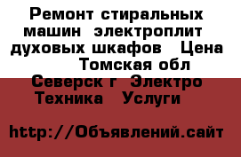 Ремонт стиральных машин, электроплит, духовых шкафов › Цена ­ 100 - Томская обл., Северск г. Электро-Техника » Услуги   